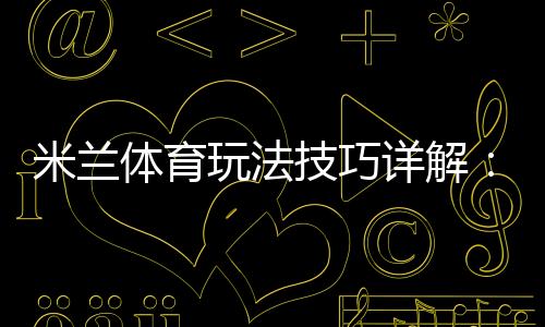 米兰体育玩法技巧详解:新手必学规则与实战投注技巧