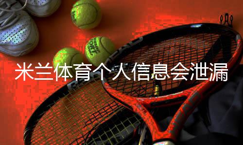 米兰体育个人信息会泄漏吗？隐私风险全解析与防护实用指南