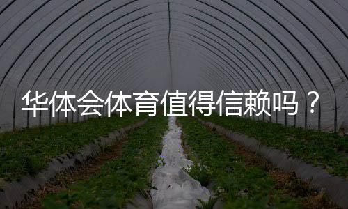 华体会体育值得信赖吗？安全性、资质与用户口碑全方位评测