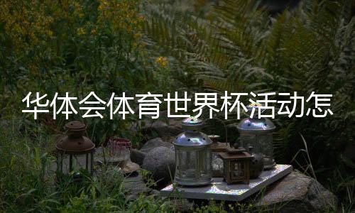 华体会体育世界杯活动怎么玩?最新优惠、参与流程与安全须知