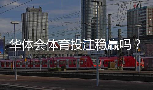 华体会体育投注稳赢吗？真相揭秘与风险提示适合新手的靠谱评测