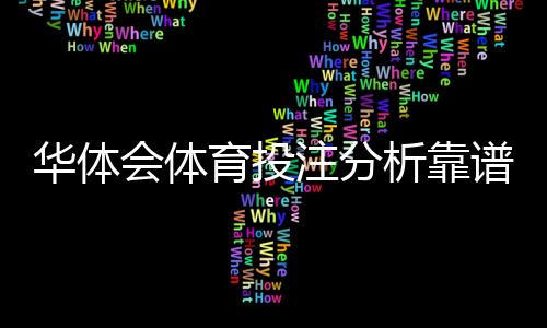 华体会体育投注分析靠谱吗？真实性深度评测与实战投注建议