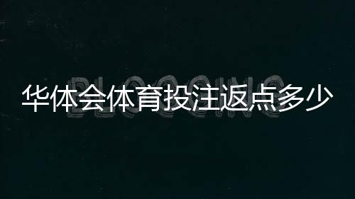 华体会体育投注返点多少？最新返点比例、计算方法与领取攻略