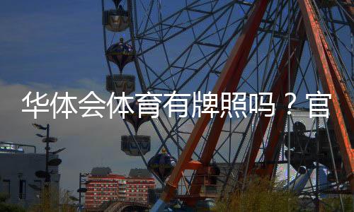 华体会体育有牌照吗?官方资质、真伪辨别与查询方法全面解析