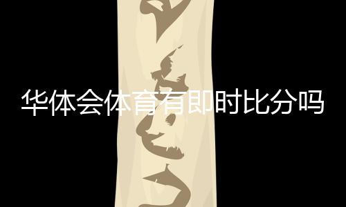 华体会体育有即时比分吗？一分钟看懂实时比分功能与查看方法