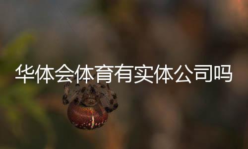 华体会体育有实体公司吗?工商注册、办公地址与真相调查