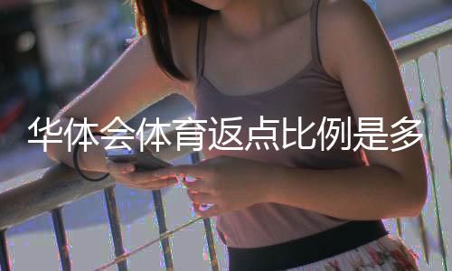 华体会体育返点比例是多少？最新返点规则、计算公式与提升技巧详解