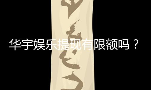 华宇娱乐提现有限额吗？详细解答提现规则与限额标准