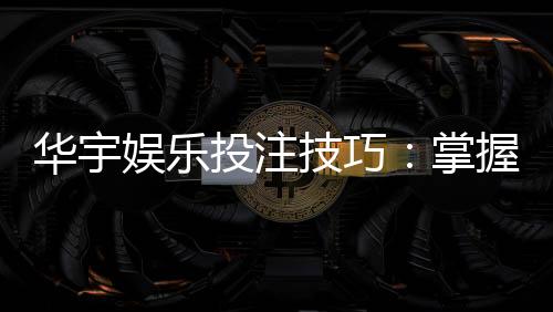 华宇娱乐投注技巧:掌握这五招轻松提升胜率