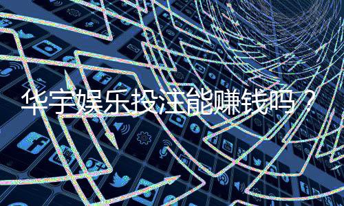 华宇娱乐投注能赚钱吗？揭秘真实盈利模式与实战技巧
