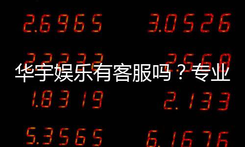 华宇娱乐有客服吗？专业客服团队24小时在线解答