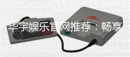 华宇娱乐官网推荐:畅享顶级棋牌与电子游艺的完美体验