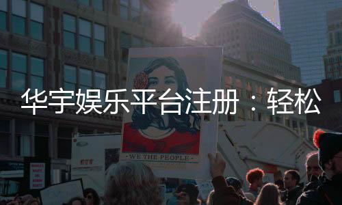 华宇娱乐平台注册:轻松完成开户畅享顶级游戏体验