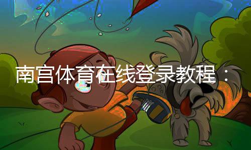 南宫体育在线登录教程：账号注册、手机PC登录步骤与忘记密码解决办法