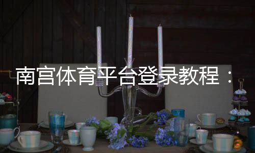 南宫体育平台登录教程:新手注册步骤、账号安全与常见问题一站式指南