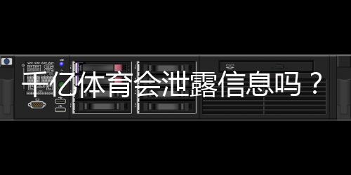 千亿体育会泄露信息吗？绝对保密有保障!