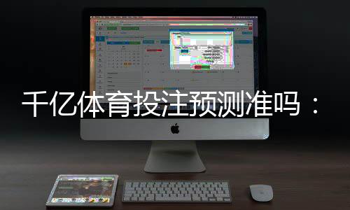 千亿体育投注预测准吗：揭秘实力与潜力