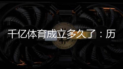 千亿体育成立多久了：历史渊源探秘