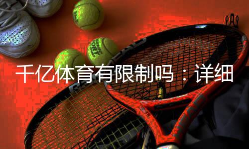 千亿体育有限制吗：详细了解一下吧