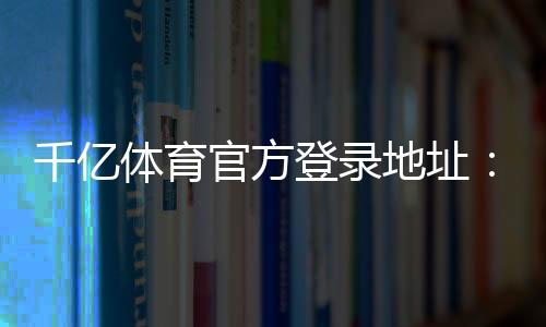 千亿体育官方登录地址:畅玩无忧尽在其中