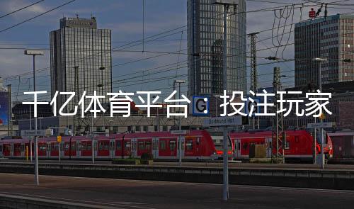 千亿体育平台:投注玩家的必选之地