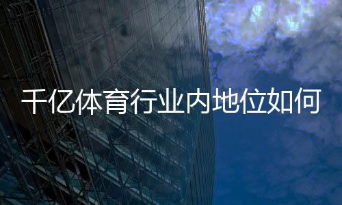 千亿体育行业内地位如何：趋势分析