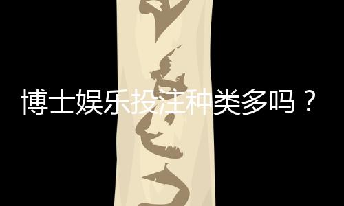 博士娱乐投注种类多吗?全面解析平台游戏多样性