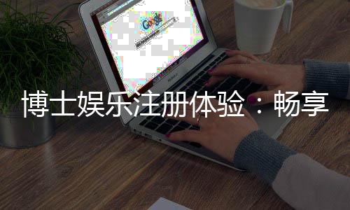 博士娱乐注册体验：畅享高端棋牌与电子游艺的尊贵之旅