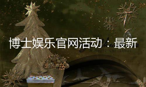 博士娱乐官网活动：最新优惠与独家福利等你来享