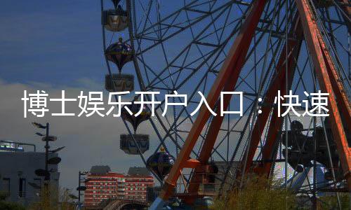 博士娱乐开户入口：快速注册指南与独家优惠一览