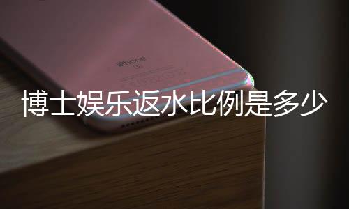 博士娱乐返水比例是多少?揭秘高返水福利与实战技巧