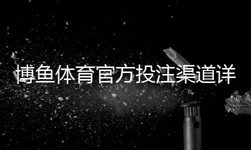 博鱼体育官方投注渠道详解：官方入口识别、注册充值与安全保障全攻略