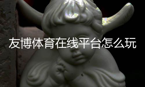 友博体育在线平台怎么玩？新手注册、充值与投注技巧全解析