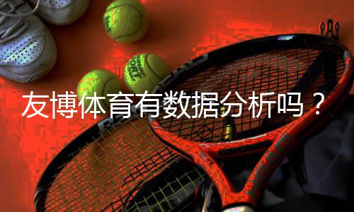 友博体育有数据分析吗？数据来源、准确性与实战使用技巧详解