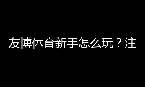 友博体育新手怎么玩？注册、充值与首单投注全流程详解