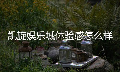 凯旋娱乐城体验感怎么样？真实玩家分享游戏感受与心得