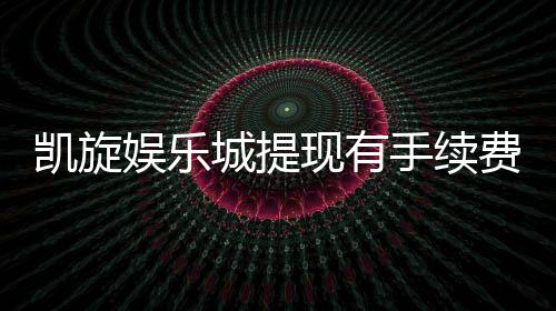 凯旋娱乐城提现有手续费吗?手续费标准及提现技巧全解析