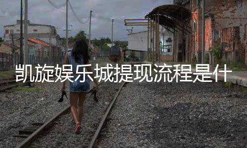凯旋娱乐城提现流程是什么?详细步骤与到账时间解析