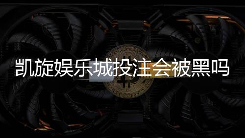 凯旋娱乐城投注会被黑吗?资深玩家揭秘资金安全与防黑技巧