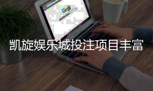 凯旋娱乐城投注项目丰富吗？深度解析其多元游戏与特色玩法