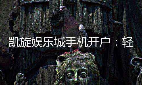 凯旋娱乐城手机开户：轻松三步完成注册畅享移动端游戏盛宴