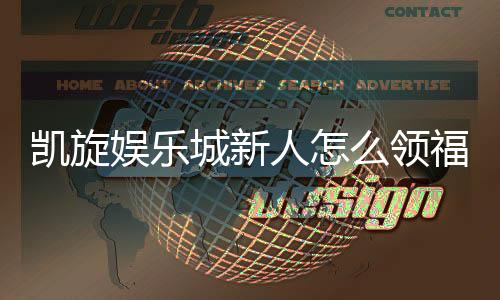 凯旋娱乐城新人怎么领福利？手把手教你轻松获取新人礼包