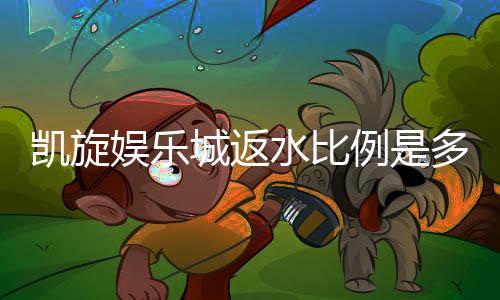 凯旋娱乐城返水比例是多少?最新返水政策详解