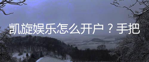 凯旋娱乐怎么开户?手把手教你快速注册畅玩攻略