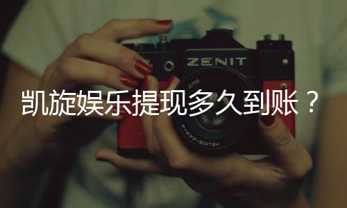 凯旋娱乐提现多久到账？到账时间及流程详解