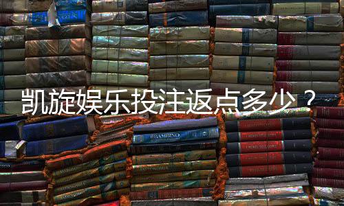 凯旋娱乐投注返点多少?揭秘高返水福利与实战技巧