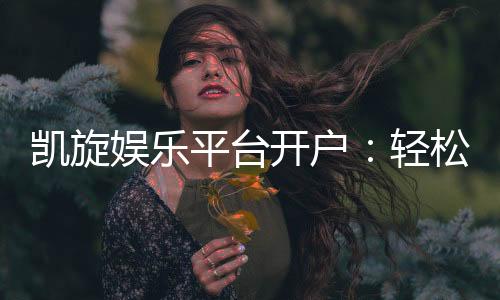 凯旋娱乐平台开户:轻松注册畅享顶级游戏体验