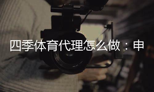 四季体育代理怎么做:申请条件、分润模式与推广运营全攻略