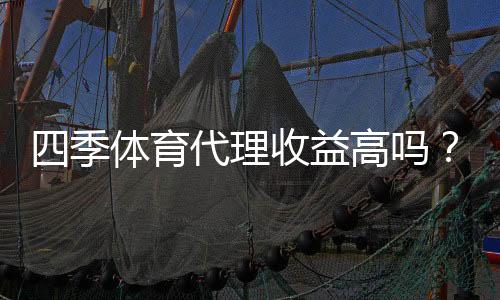 四季体育代理收益高吗？佣金、分成与真实收入全面解析