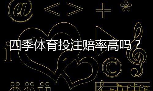 四季体育投注赔率高吗?真实评测、优势劣势与投注技巧